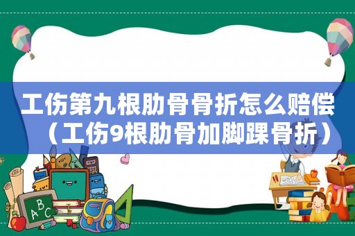 工傷第九根肋骨骨折怎么賠償（工傷9根肋骨加腳踝骨折）