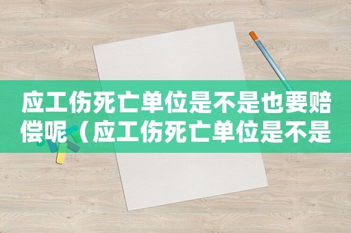應工傷死亡單位是不是也要賠償呢（應工傷死亡單位是不是也要賠償）