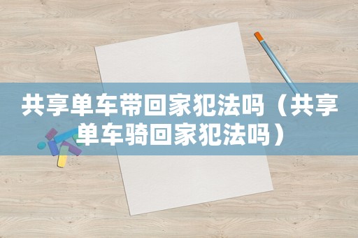 共享單車帶回家犯法嗎（共享單車騎回家犯法嗎）