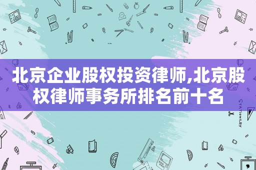 北京企業(yè)股權(quán)投資律師,北京股權(quán)律師事務(wù)所排名前十名