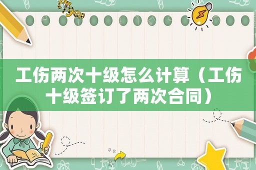 工傷兩次十級怎么計算（工傷十級簽訂了兩次合同）