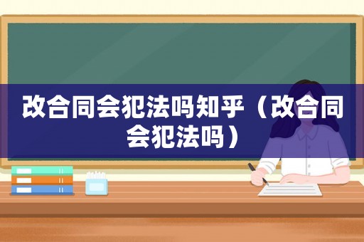 改合同會犯法嗎知乎（改合同會犯法嗎）