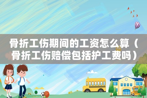 骨折工傷期間的工資怎么算（骨折工傷賠償包括護工費嗎）