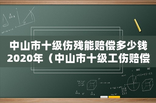 中山市十級傷殘能賠償多少錢2020年（中山市十級工傷賠償表）