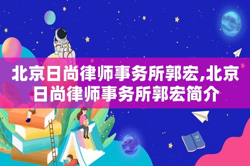 北京日尚律師事務所郭宏,北京日尚律師事務所郭宏簡介