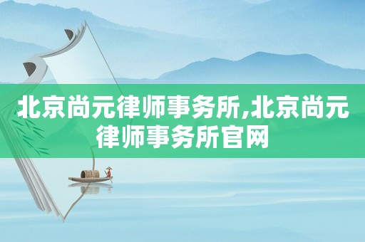 北京尚元律師事務所,北京尚元律師事務所官網