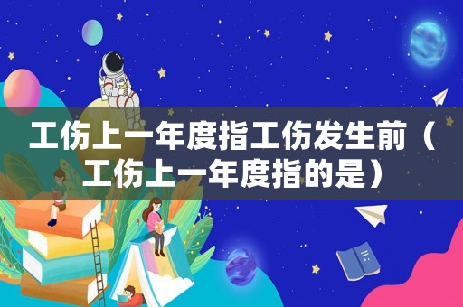 工傷上一年度指工傷發生前（工傷上一年度指的是）