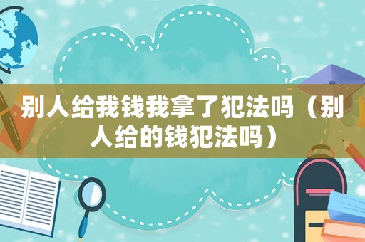別人給我錢我拿了犯法嗎（別人給的錢犯法嗎）