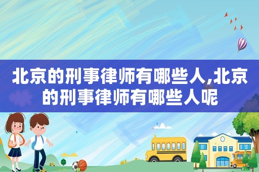北京的刑事律師有哪些人,北京的刑事律師有哪些人呢
