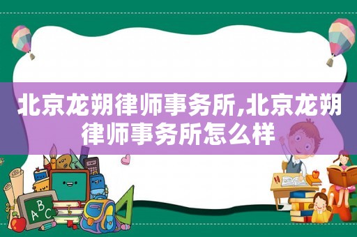 北京龍朔律師事務所,北京龍朔律師事務所怎么樣