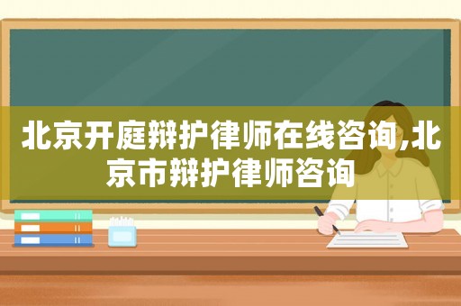 北京開(kāi)庭辯護(hù)律師在線咨詢,北京市辯護(hù)律師咨詢