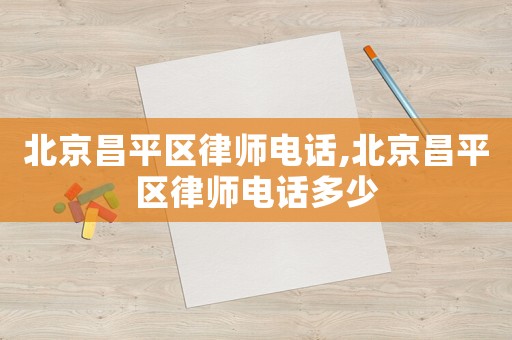 北京昌平區(qū)律師電話,北京昌平區(qū)律師電話多少