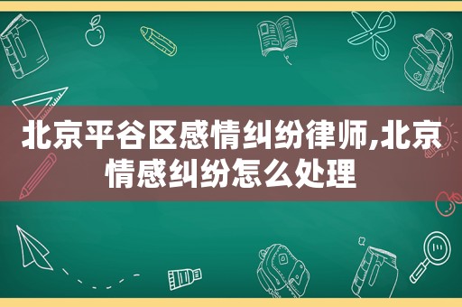 北京平谷區感情糾紛律師,北京情感糾紛怎么處理