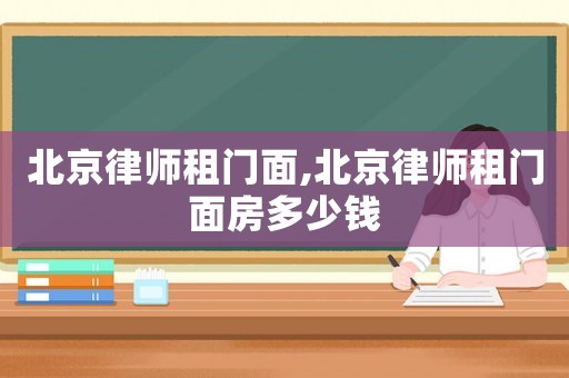北京律師租門面,北京律師租門面房多少錢