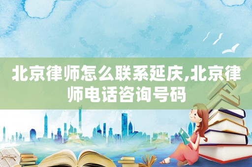 北京律師怎么聯(lián)系延慶,北京律師電話咨詢號(hào)碼