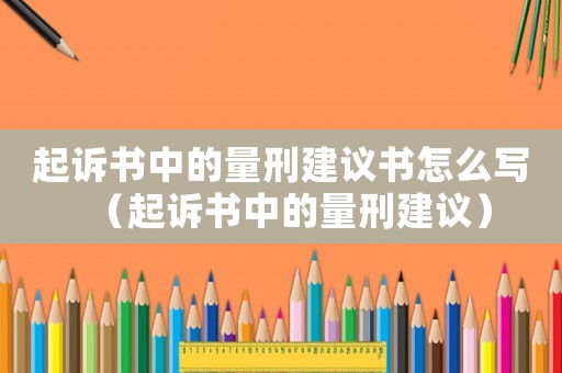 起訴書中的量刑建議書怎么寫（起訴書中的量刑建議）