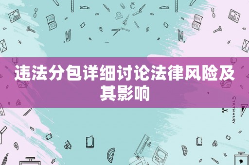 違法分包詳細(xì)討論法律風(fēng)險(xiǎn)及其影響