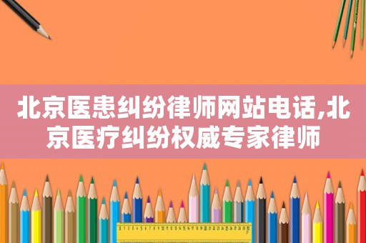 北京醫(yī)患糾紛律師網(wǎng)站電話,北京醫(yī)療糾紛權威專家律師