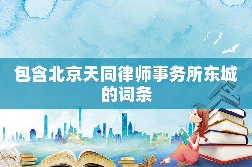 包含北京天同律師事務(wù)所東城的詞條