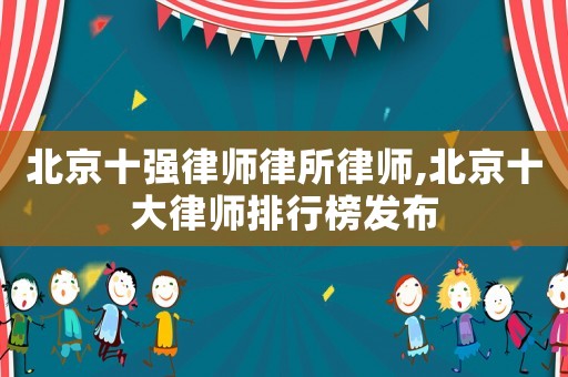 北京十強律師律所律師,北京十大律師排行榜發布