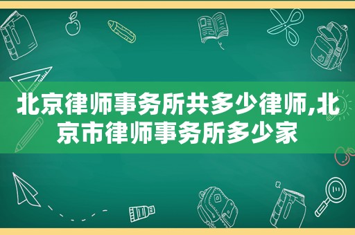北京律師事務(wù)所共多少律師,北京市律師事務(wù)所多少家
