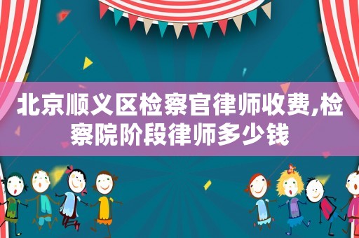 北京順義區檢察官律師收費,檢察院階段律師多少錢