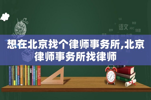 想在北京找個(gè)律師事務(wù)所,北京律師事務(wù)所找律師