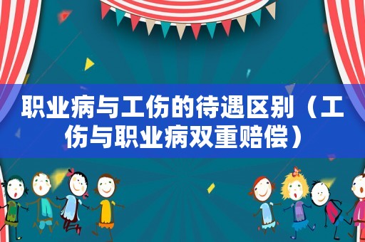 職業(yè)病與工傷的待遇區(qū)別（工傷與職業(yè)病雙重賠償）