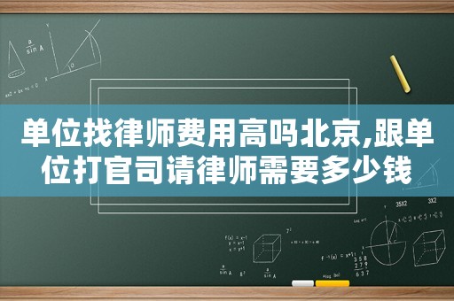 單位找律師費用高嗎北京,跟單位打官司請律師需要多少錢