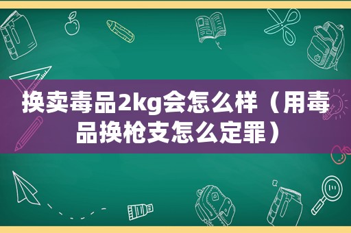 換賣毒品2kg會怎么樣（用毒品換槍支怎么定罪）