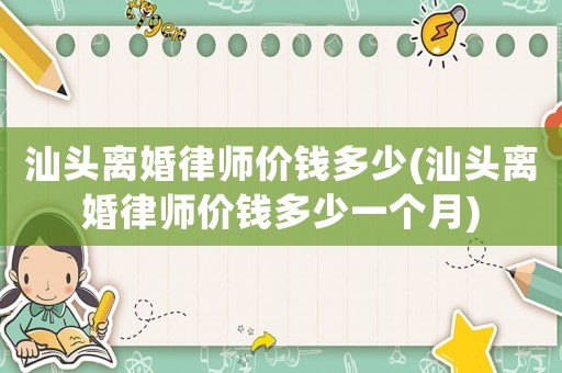 汕頭離婚律師價錢多少(汕頭離婚律師價錢多少一個月)