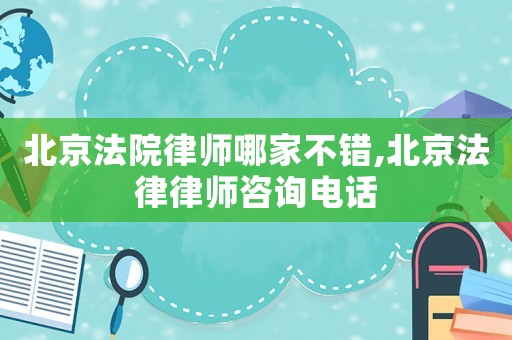 北京法院律師哪家不錯,北京法律律師咨詢電話