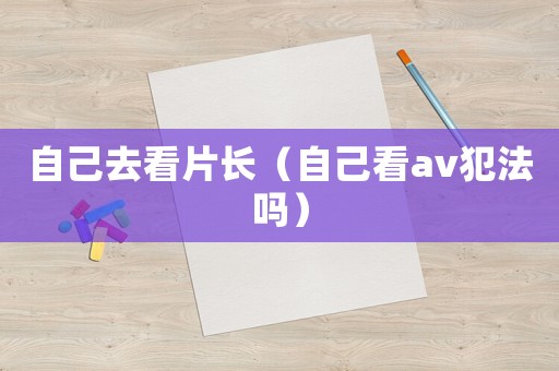 自己去看片長（自己看av犯法嗎）