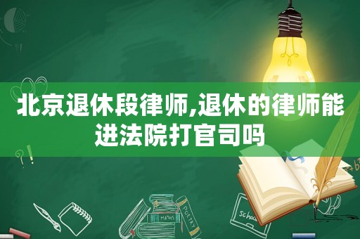 北京退休段律師,退休的律師能進(jìn)法院打官司嗎