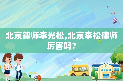 北京律師李光松,北京李松律師厲害嗎?