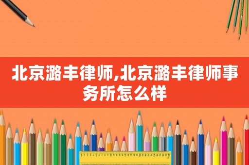 北京潞豐律師,北京潞豐律師事務(wù)所怎么樣