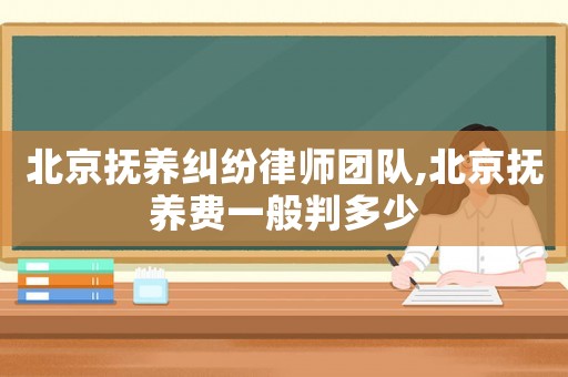 北京撫養糾紛律師團隊,北京撫養費一般判多少