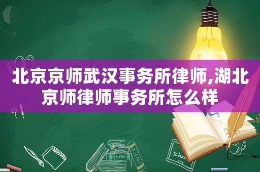 北京京師武漢事務所律師,湖北京師律師事務所怎么樣