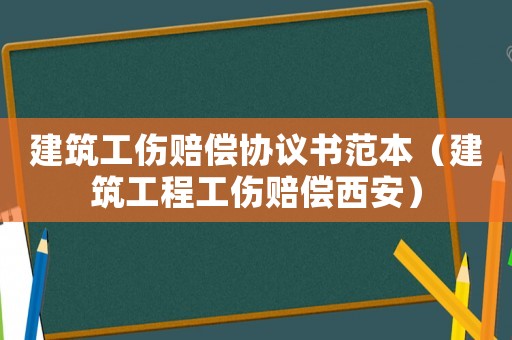 建筑工傷賠償協議書范本（建筑工程工傷賠償西安）