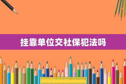 掛靠單位交社保犯法嗎