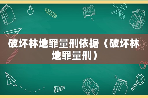 破壞林地罪量刑依據（破壞林地罪量刑）