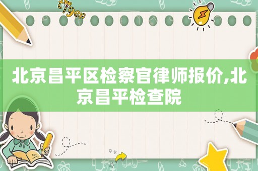 北京昌平區檢察官律師報價,北京昌平檢查院
