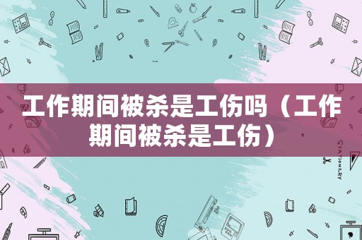 工作期間被殺是工傷嗎（工作期間被殺是工傷）