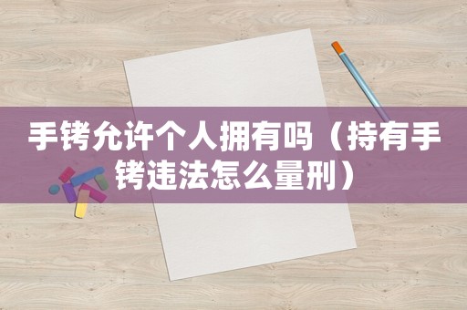 手銬允許個人擁有嗎（持有手銬違法怎么量刑）