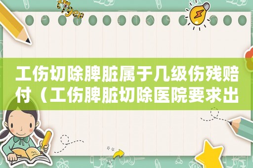 工傷切除脾臟屬于幾級(jí)傷殘賠付（工傷脾臟切除醫(yī)院要求出院）