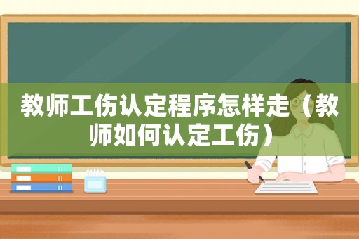 教師工傷認定程序怎樣走（教師如何認定工傷）