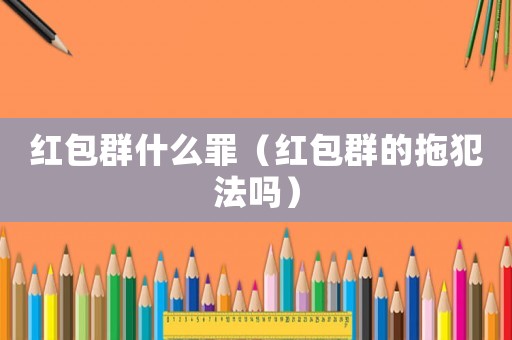 紅包群什么罪（紅包群的拖犯法嗎）
