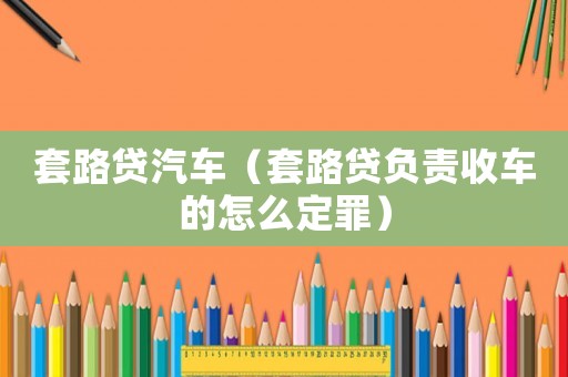套路貸汽車（套路貸負責收車的怎么定罪）