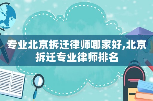 專業北京拆遷律師哪家好,北京拆遷專業律師排名