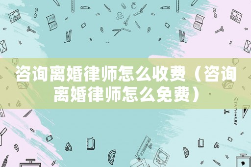 咨詢離婚律師怎么收費(fèi)（咨詢離婚律師怎么免費(fèi)）